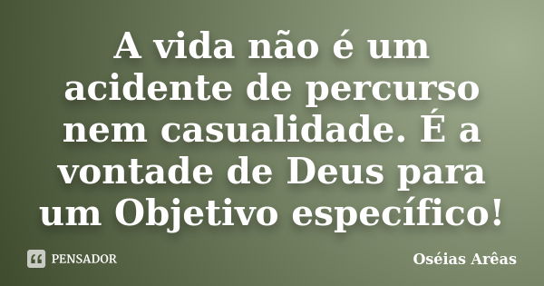 A vida não é um acidente de percurso nem casualidade. É a vontade de Deus para um Objetivo específico!... Frase de Oséias Arêas.