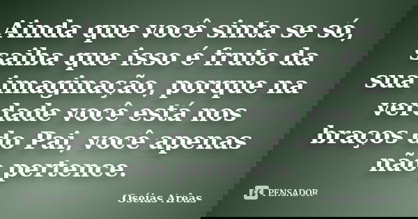 Ainda que você sinta se só, saiba que isso é fruto da sua imaginação, porque na verdade você está nos braços do Pai, você apenas não pertence.... Frase de Oséias Arêas.