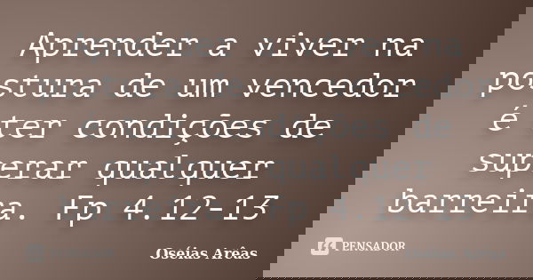 Aprender a viver na postura de um vencedor é ter condições de superar qualquer barreira. Fp 4.12-13... Frase de Oséias Arêas.
