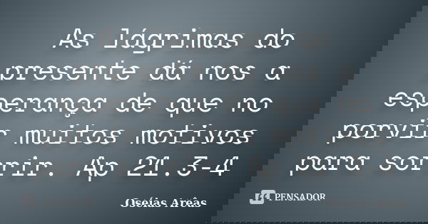 As lágrimas do presente dá nos a esperança de que no porvir muitos motivos para sorrir. Ap 21.3-4... Frase de Oséias Arêas.