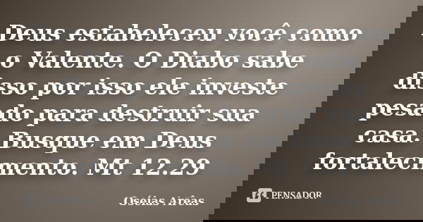 Deus estabeleceu você como o Valente. O Diabo sabe disso por isso ele investe pesado para destruir sua casa. Busque em Deus fortalecimento. Mt 12.29... Frase de Oséias Arêas.