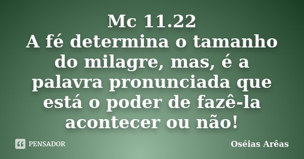 Mc 11.22 A fé determina o tamanho do milagre, mas, é a palavra pronunciada que está o poder de fazê-la acontecer ou não!... Frase de Oséias Arêas.