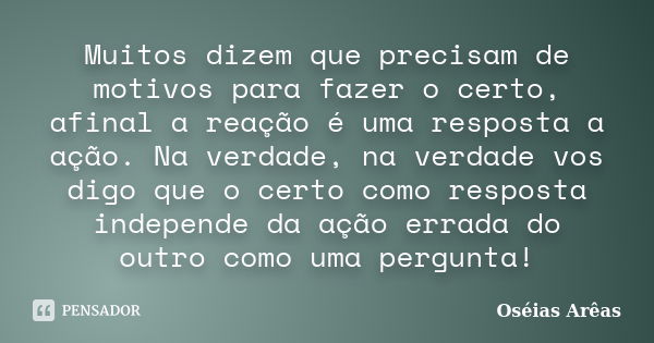 Muitos dizem que precisam de motivos para fazer o certo, afinal a reação é uma resposta a ação. Na verdade, na verdade vos digo que o certo como resposta indepe... Frase de Oséias Arêas.