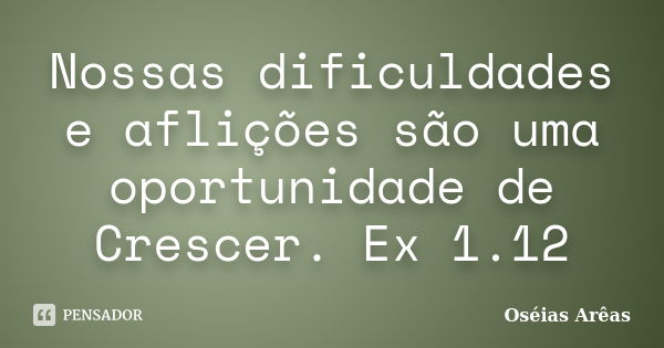 Nossas dificuldades e aflições são uma oportunidade de Crescer. Ex 1.12... Frase de Oséias Arêas.