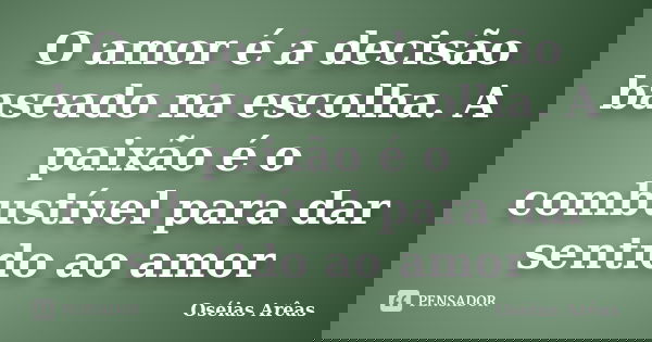 O amor é a decisão baseado na escolha. A paixão é o combustível para dar sentido ao amor... Frase de Oséias Arêas.