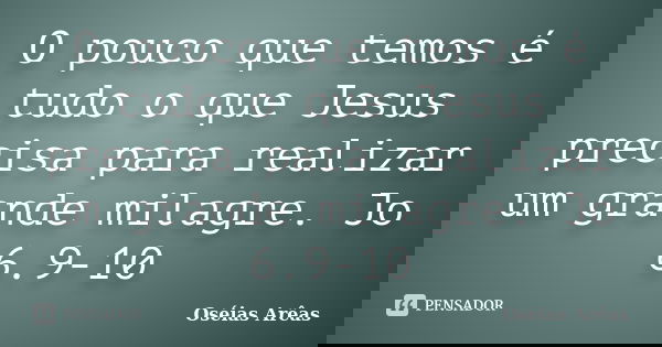 O pouco que temos é tudo o que Jesus precisa para realizar um grande milagre. Jo 6.9-10... Frase de Oséias Arêas.
