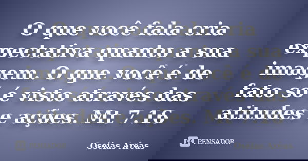 O que você fala cria expectativa quanto a sua imagem. O que você é de fato só é visto através das atitudes e ações. Mt 7.16... Frase de Oseias Arêas.