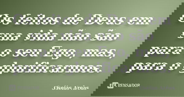 Os feitos de Deus em sua vida não são para o seu Ego, mas, para o glorificarmos.... Frase de Oseias Arêas.