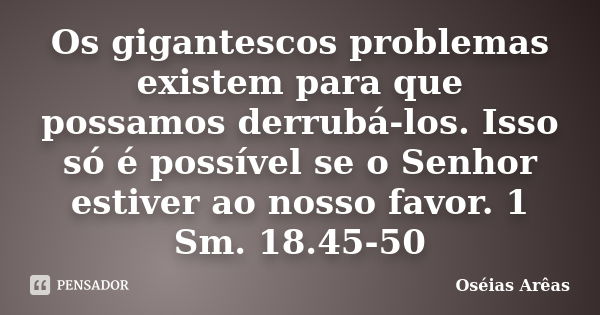 Os gigantescos problemas existem para que possamos derrubá-los. Isso só é possível se o Senhor estiver ao nosso favor. 1 Sm. 18.45-50... Frase de Oséias Arêas.