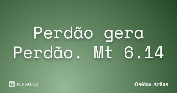 Perdão gera Perdão. Mt 6.14... Frase de Oséias Arêas.