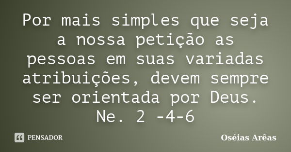 Por mais simples que seja a nossa petição as pessoas em suas variadas atribuições, devem sempre ser orientada por Deus. Ne. 2 -4-6... Frase de Oséias Arêas.