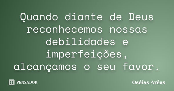 Quando diante de Deus reconhecemos nossas debilidades e imperfeições, alcançamos o seu favor.... Frase de Oséias Arêas.