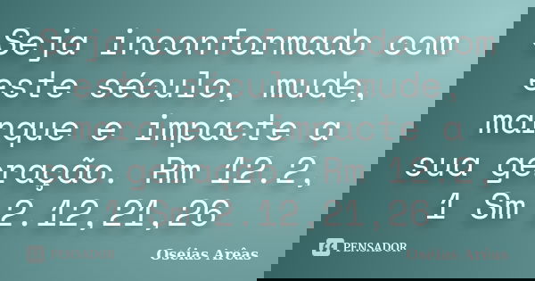 Seja inconformado com este século, mude, marque e impacte a sua geração. Rm 12.2, 1 Sm 2.12,21,26... Frase de Oséias Arêas.