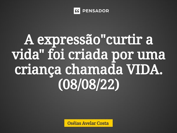 A expressão "curtir a vida" foi criadapor uma criança chamada VIDA. (08/08/22)... Frase de Oseias Avelar Costa.