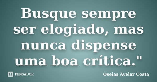 Busque sempre ser elogiado, mas nunca dispense uma boa crítica."... Frase de Oseias Avelar Costa.