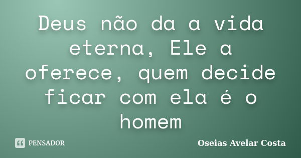 Deus não da a vida eterna, Ele a oferece, quem decide ficar com ela é o homem... Frase de Oseias Avelar Costa.