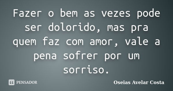 Fazer o bem as vezes pode ser dolorido, mas pra quem faz com amor, vale a pena sofrer por um sorriso.... Frase de Oseias Avelar Costa.