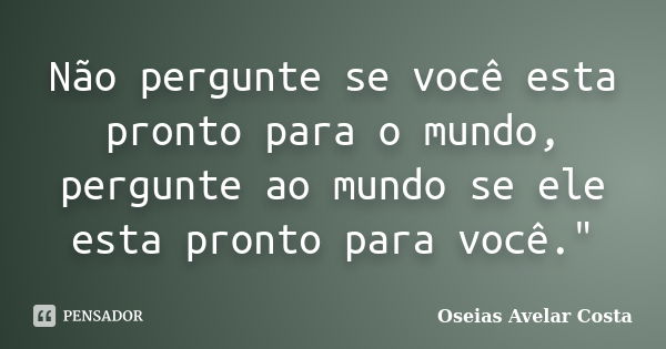 Não pergunte se você esta pronto para o mundo, pergunte ao mundo se ele esta pronto para você."... Frase de Oseias Avelar Costa.