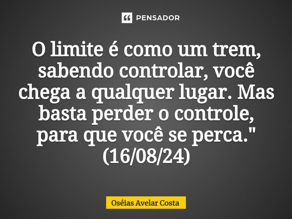⁠O limite é como um trem, sabendo controlar, você chega a qualquer lugar.Mas basta perder o controle, para que você se perca." (16/08/24)... Frase de Oseias Avelar Costa.