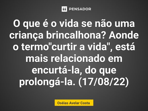 ⁠O que é o vida se não uma criança brincalhona? Aonde o termo "curtir a vida", está mais relacionado em encurtá-la, do que prolongá-la. (17/08/22)... Frase de Oséias Avelar Costa.