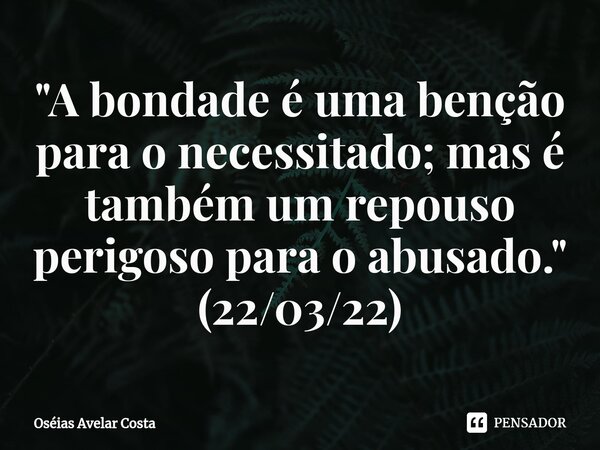⁠"A bondade é uma benção para o necessitado; mas é também um repouso perigoso para o abusado." (22/03/22)... Frase de Oseias Avelar Costa.