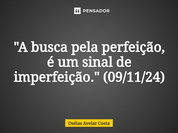 ⁠"A busca pela perfeição, é um sinal de imperfeição." (09/11/24)... Frase de Oseias Avelar Costa.