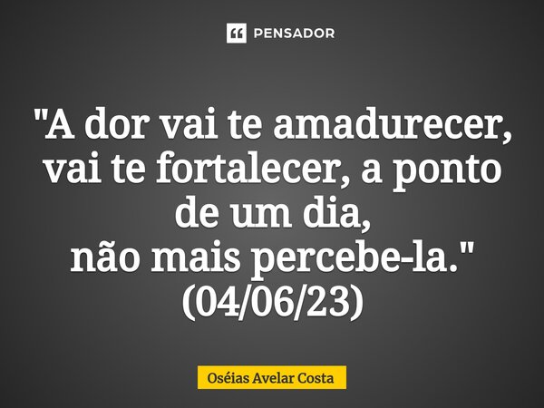 ⁠"A dor vai te amadurecer, vai te fortalecer, a ponto de um dia, não mais percebe-la." (04/06/23)... Frase de Oseias Avelar Costa.