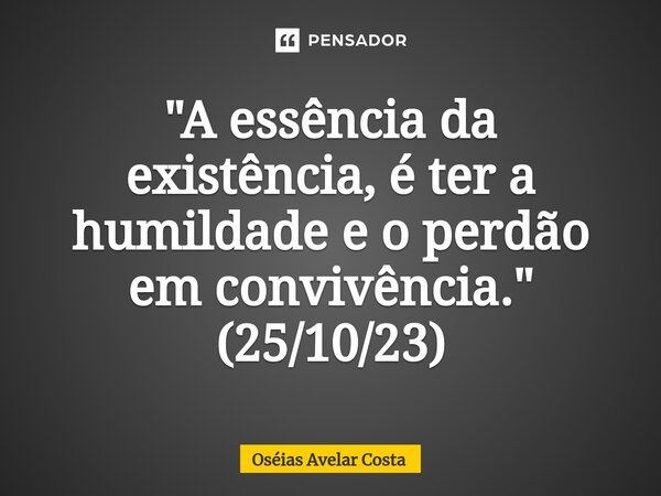 ⁠"A essência da existência, é ter a humildade e o perdão em convivência." (25/10/23)... Frase de Oseias Avelar Costa.