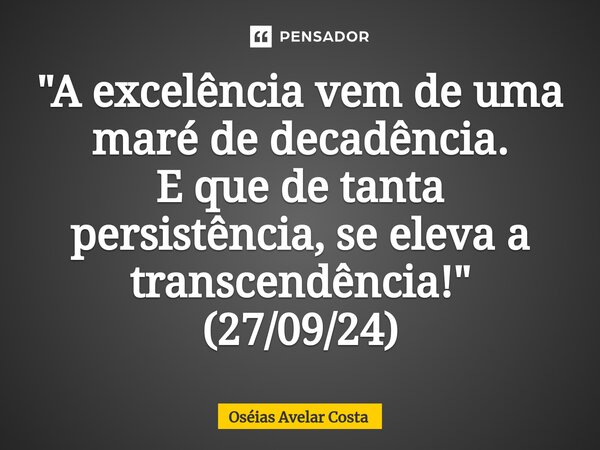 ⁠"A excelência vem de uma maré de decadência. E que de tanta persistência, se eleva a transcendência!" (27/09/24)... Frase de Oseias Avelar Costa.