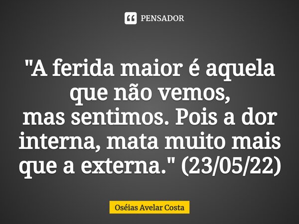 ⁠"A ferida maior é aquela que não vemos, mas sentimos. Pois a dor interna, mata muito mais que a externa." (23/05/22)... Frase de Oseias Avelar Costa.