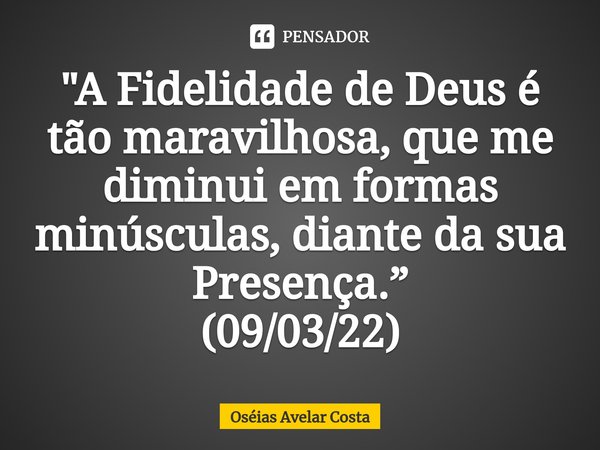 ⁠"A Fidelidade de Deus é tão maravilhosa, que me diminui em formas minúsculas, diante da sua Presença.” (09/03/22)... Frase de Oseias Avelar Costa.