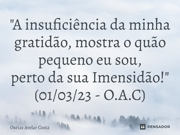 ⁠"A insuficiência da minha gratidão, mostra o quão pequeno eu sou, perto da sua Imensidão!" (01/03/23 - O.A.C)... Frase de Oseias Avelar Costa.