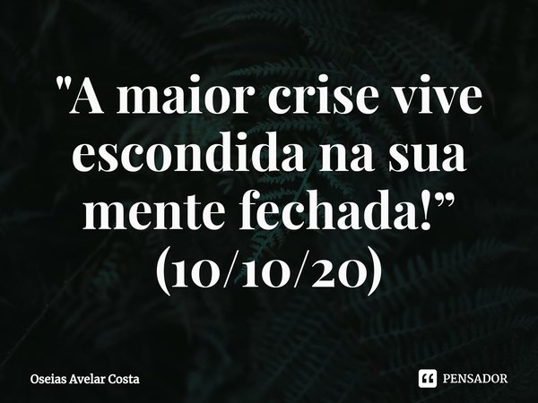 ⁠"A maior crise vive escondida na sua mente fechada!” (10/10/20)... Frase de Oseias Avelar Costa.