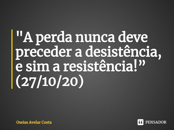 ⁠⁠"A perda nunca deve preceder a desistência, e sim a resistência!” (27/10/20)... Frase de Oseias Avelar Costa.