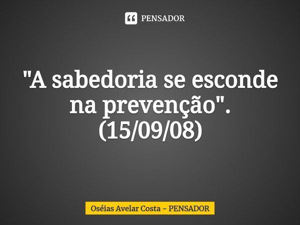 "A sabedoria se esconde na prevenção". (⁠15/09/08)... Frase de Oséias Avelar Costa - PENSADOR.