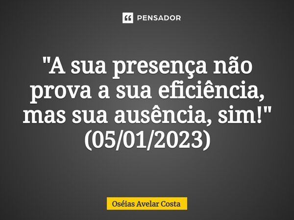 ⁠"A sua presença não prova a sua eficiência, mas sua ausência, sim!" (05/01/2023)... Frase de Oseias Avelar Costa.