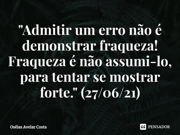 ⁠"Admitir um erro não é demonstrar fraqueza! Fraqueza é não assumi-lo, para tentar se mostrar forte." (27/06/21)... Frase de Oseias Avelar Costa.