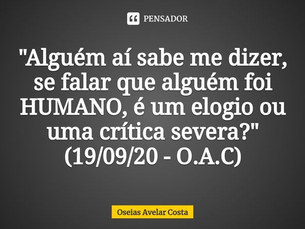⁠⁠"Alguém aí sabe me dizer, se falar que alguém foi HUMANO, é um elogio ou uma crítica severa?" (19/09/20 - O.A.C)... Frase de Oseias Avelar Costa.