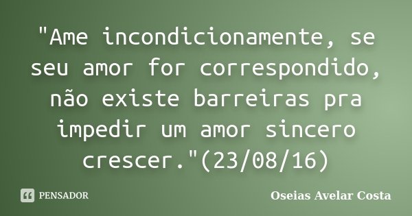 "Ame incondicionamente, se seu amor for correspondido, não existe barreiras pra impedir um amor sincero crescer."(23/08/16)... Frase de Oséias Avelar Costa.