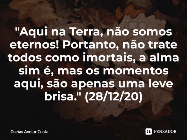 ⁠"Aqui na Terra, não somos eternos! Portanto, não trate todos como imortais, a alma sim é, mas os momentos aqui, são apenas uma leve brisa." (28/12/20... Frase de Oseias Avelar Costa.