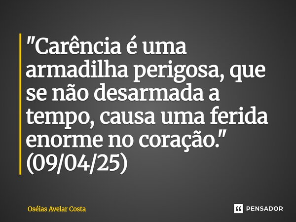 ⁠"Carência é uma armadilha perigosa, que se não desarmada a tempo, causa uma ferida enorme no coração." (09/04/25)... Frase de Oseias Avelar Costa.