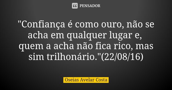 "Confiança é como ouro, não se acha em qualquer lugar e, quem a acha não fica rico, mas sim trilhonário."(22/08/16)... Frase de Oséias Avelar Costa.