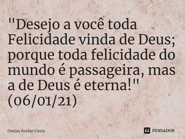 ⁠⁠"Desejo a você toda Felicidade vinda de Deus; porque toda felicidade do mundo é passageira, mas a de Deus é eterna!" (06/01/21)... Frase de Oseias Avelar Costa.