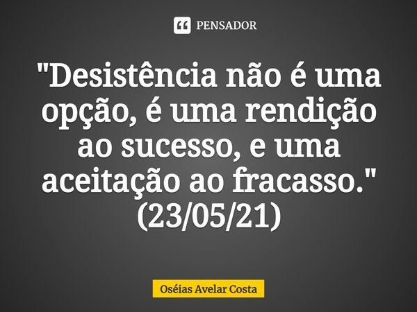 ⁠"Desistência não é uma opção, é uma rendição ao sucesso, e uma aceitação ao fracasso." (23/05/21)... Frase de Oseias Avelar Costa.