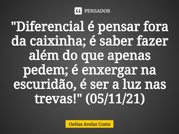⁠"Diferencial é pensar fora da caixinha; é saber fazer além do que apenas pedem; é enxergar na escuridão, é ser a luz nas trevas!" (05/11/21)... Frase de Oseias Avelar Costa.