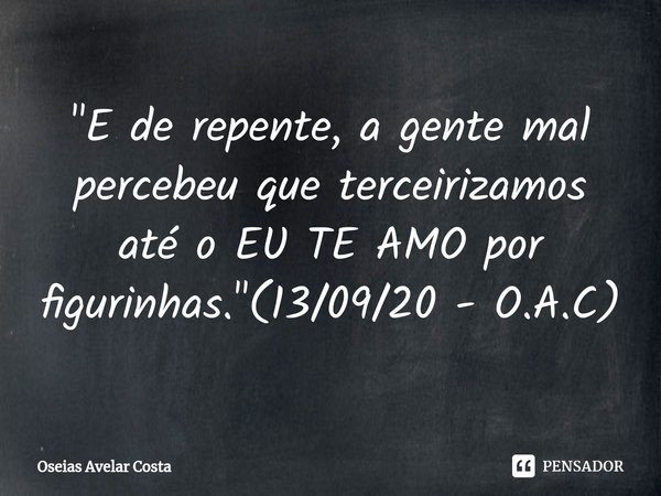 ⁠"E de repente, a gente mal percebeu que terceirizamos até o EU TE AMO por figurinhas."(13/09/20 - O.A.C)... Frase de Oseias Avelar Costa.