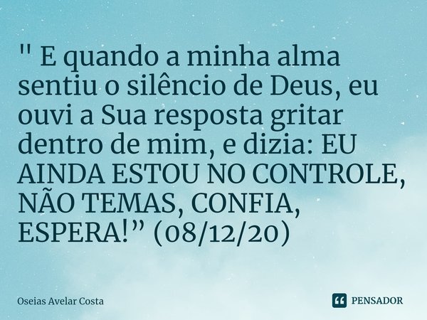⁠" E quando a minha alma sentiu o silêncio de Deus, eu ouvi a Sua resposta gritar dentro de mim, e dizia: EU AINDA ESTOU NO CONTROLE, NÃO TEMAS, CONFIA, ES... Frase de Oseias Avelar Costa.