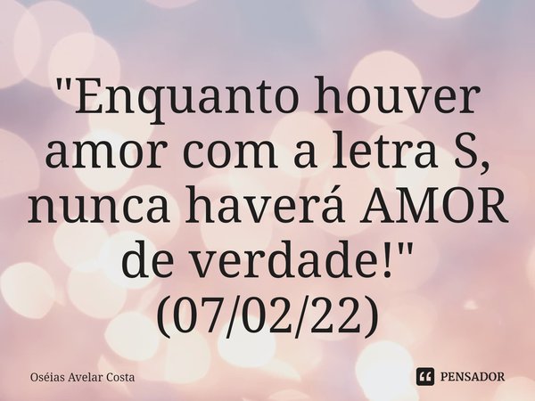 ⁠⁠"Enquanto houver amor com a letra S, nunca haverá AMOR de verdade!" (07/02/22)... Frase de Oseias Avelar Costa.