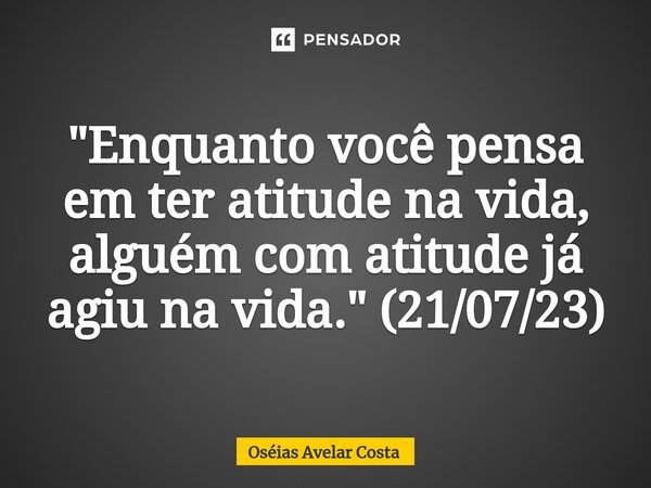 "Enquanto você pensa em ter atitude na vida, alguém com atitude já agiu na vida." (21/07/23)⁠... Frase de Oseias Avelar Costa.