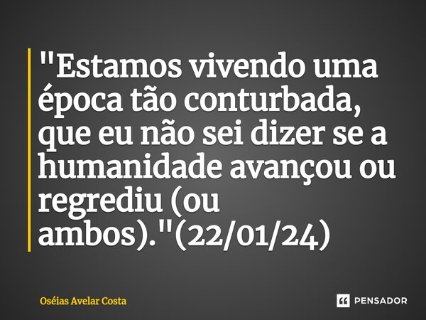 ⁠"Estamos vivendo uma época tão conturbada, que eu não sei dizer se a humanidade avançou ou regrediu (ou ambos)."(22/01/24)... Frase de Oseias Avelar Costa.